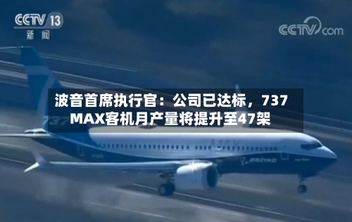 波音首席执行官：公司已达标，737 MAX客机月产量将提升至47架-第2张图片