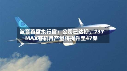 波音首席执行官：公司已达标，737 MAX客机月产量将提升至47架-第3张图片