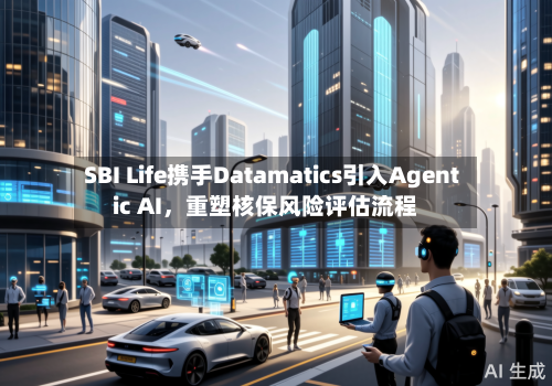 SBI Life携手Datamatics引入Agentic AI，重塑核保风险评估流程-第2张图片