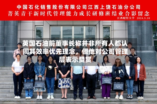 英国石油前董事长称并非所有人都认同其效率优先理念，但他对公司管理层表示赞赏-第2张图片