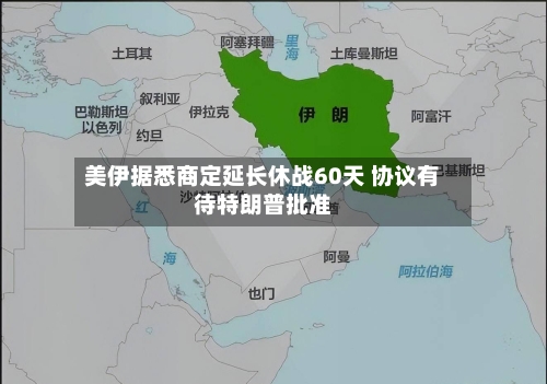 美伊据悉商定延长休战60天 协议有待特朗普批准