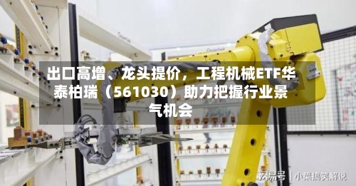 出口高增、龙头提价，工程机械ETF华泰柏瑞（561030）助力把握行业景气机会