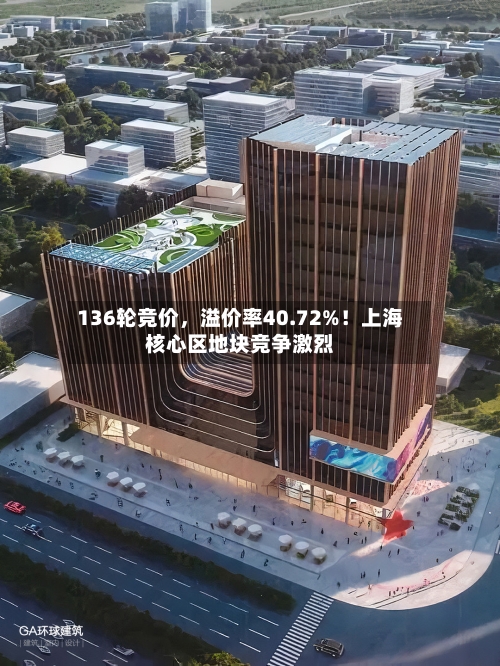 136轮竞价	，溢价率40.72%！上海核心区地块竞争激烈-第2张图片
