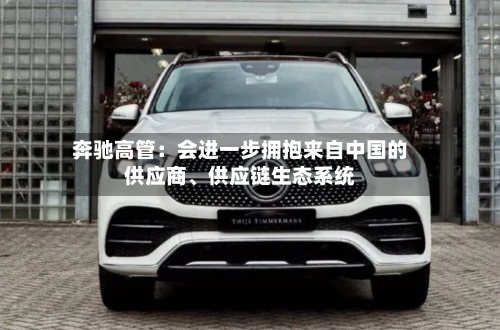 奔驰高管：会进一步拥抱来自中国的供应商、供应链生态系统-第2张图片