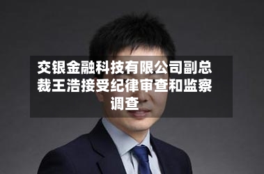 交银金融科技有限公司副总裁王浩接受纪律审查和监察调查
