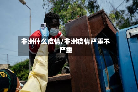 非洲什么疫情/非洲疫情严重不严重