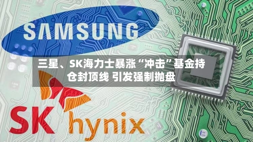 三星、SK海力士暴涨“冲击”基金持仓封顶线 引发强制抛盘