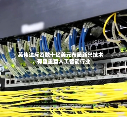英伟达斥资数十亿美元布局新兴技术，有望重塑人工智能行业-第3张图片