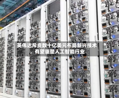 英伟达斥资数十亿美元布局新兴技术，有望重塑人工智能行业-第2张图片