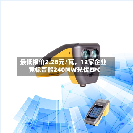 最低报价2.28元/瓦	，12家企业竞标晋能240MW光伏EPC-第3张图片