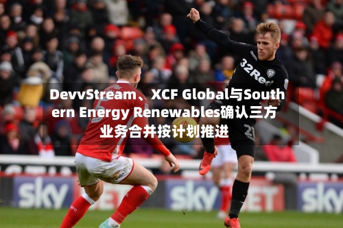 DevvStream、XCF Global与Southern Energy Renewables确认三方业务合并按计划推进-第2张图片