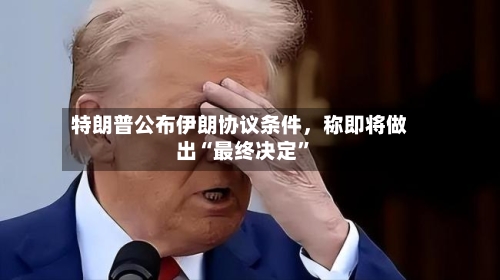 特朗普公布伊朗协议条件	，称即将做出“最终决定	”-第2张图片