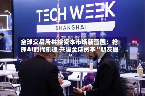 全球交易所共绘资本市场新蓝图：抢抓AI时代机遇 共建全球资本“朋友圈”-第2张图片