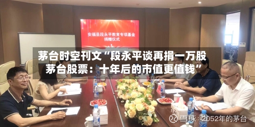 茅台时空刊文“段永平谈再捐一万股茅台股票：十年后的市值更值钱	”-第3张图片