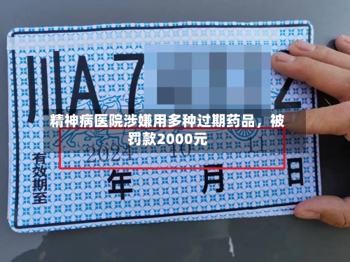 精神病医院涉嫌用多种过期药品，被罚款2000元-第3张图片