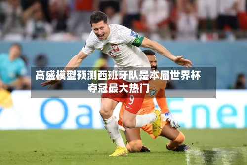 高盛模型预测西班牙队是本届世界杯夺冠最大热门-第2张图片