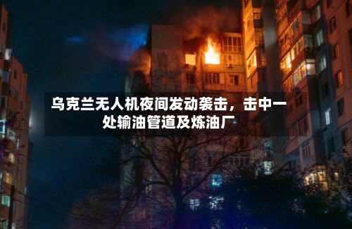 乌克兰无人机夜间发动袭击	，击中一处输油管道及炼油厂-第2张图片