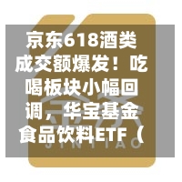 京东618酒类成交额爆发！吃喝板块小幅回调	，华宝基金食品饮料ETF（515710）跌0.39%！估值低位布局正当时？-第2张图片