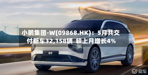 小鹏集团-W(09868.HK)：5月共交付新车32,158辆  较上月增长4%-第2张图片