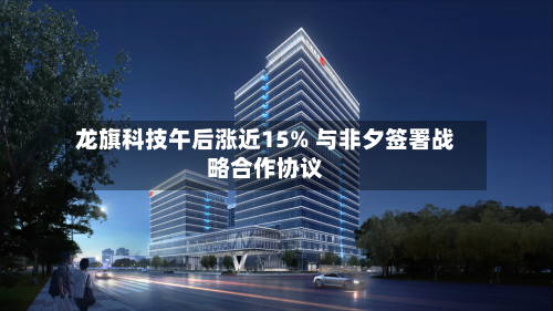龙旗科技午后涨近15% 与非夕签署战略合作协议-第2张图片