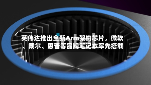 英伟达推出全新Arm架构芯片，微软	、戴尔、惠普等品牌笔记本率先搭载-第2张图片