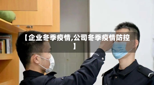 【企业冬季疫情,公司冬季疫情防控】-第2张图片