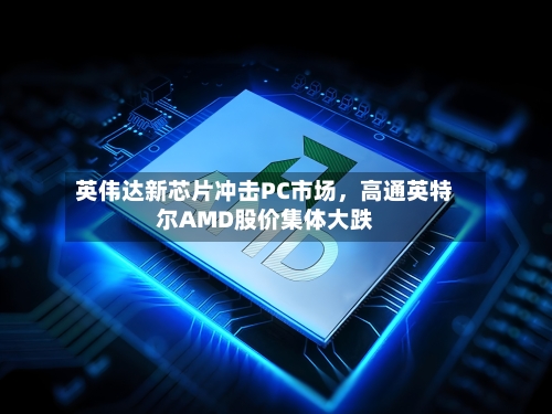 英伟达新芯片冲击PC市场，高通英特尔AMD股价集体大跌