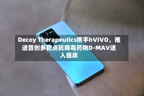 Decoy Therapeutics携手hVIVO，推进首创多靶点抗病毒药物D-MAV进入临床