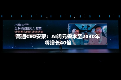 高通CEO安蒙：AI词元需求至2030年将增长40倍