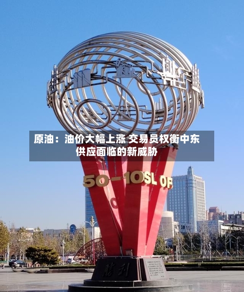 原油：油价大幅上涨 交易员权衡中东供应面临的新威胁-第2张图片