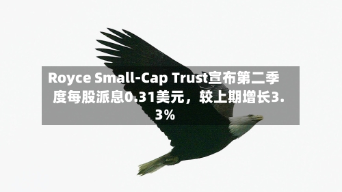 Royce Small-Cap Trust宣布第二季度每股派息0.31美元，较上期增长3.3%