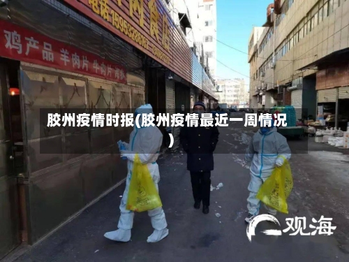 胶州疫情时报(胶州疫情最近一周情况)
