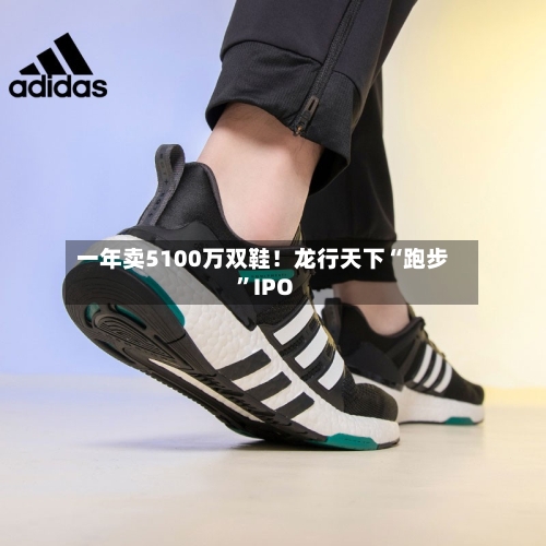 一年卖5100万双鞋！龙行天下“跑步”IPO-第2张图片
