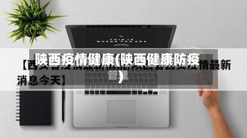 陕西疫情健康(陕西健康防疫)