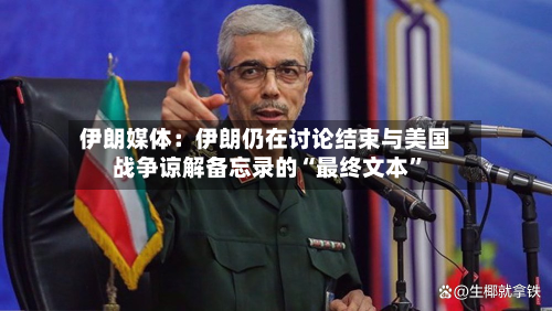 伊朗媒体：伊朗仍在讨论结束与美国战争谅解备忘录的“最终文本”