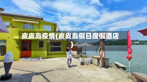 皮皮岛疫情(皮皮岛假日度假酒店)-第2张图片