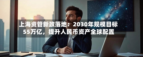 上海资管新政落地：2030年规模目标55万亿，提升人民币资产全球配置-第2张图片