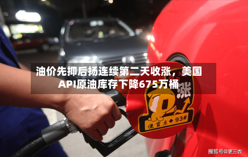油价先抑后扬连续第二天收涨，美国API原油库存下降675万桶