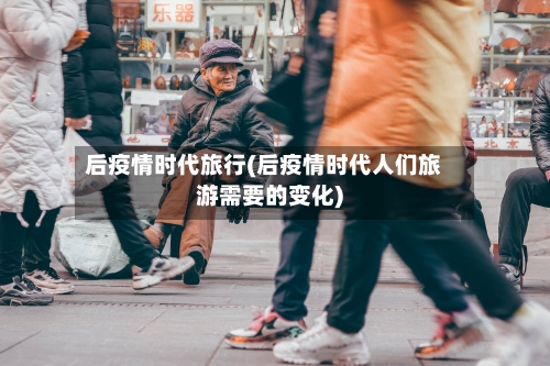 后疫情时代旅行(后疫情时代人们旅游需要的变化)