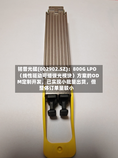 铭普光磁(002902.SZ)：800G LPO（线性驱动可插拔光模块）方案的ODM定制开发，已实现小批量出货，但整体订单量较小