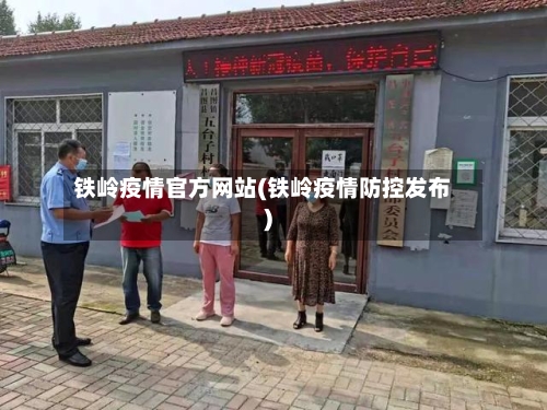 铁岭疫情官方网站(铁岭疫情防控发布)