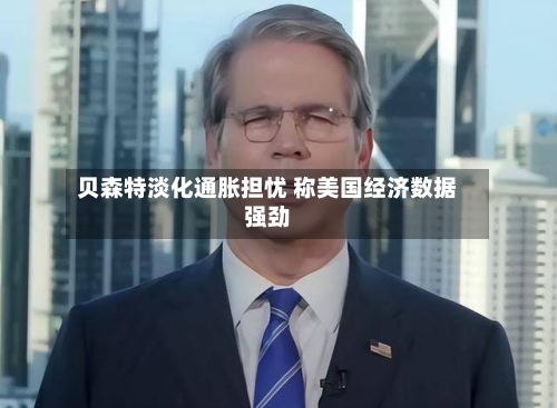 贝森特淡化通胀担忧 称美国经济数据强劲