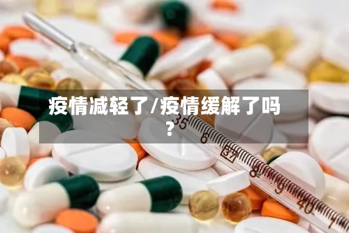 疫情减轻了/疫情缓解了吗?