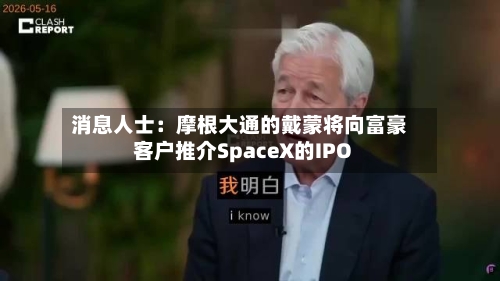 消息人士：摩根大通的戴蒙将向富豪客户推介SpaceX的IPO