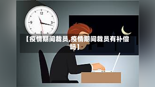 【疫情期间裁员,疫情期间裁员有补偿吗】