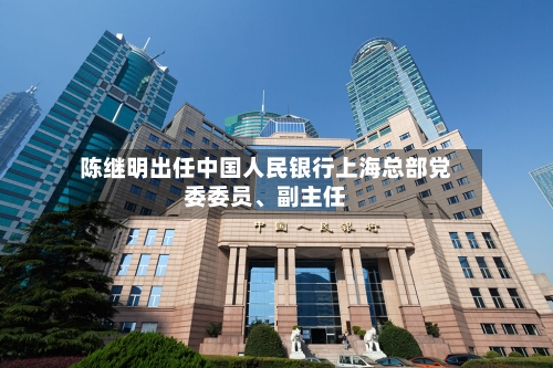 陈继明出任中国人民银行上海总部党委委员、副主任
