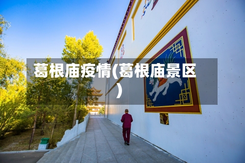 葛根庙疫情(葛根庙景区)-第2张图片