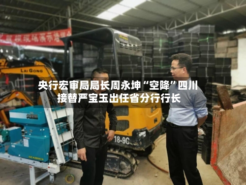 央行宏审局局长周永坤“空降”四川 接替严宝玉出任省分行行长