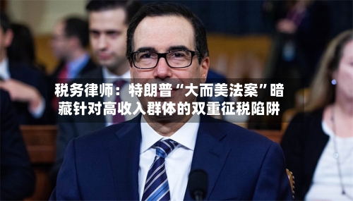 税务律师：特朗普“大而美法案”暗藏针对高收入群体的双重征税陷阱-第2张图片