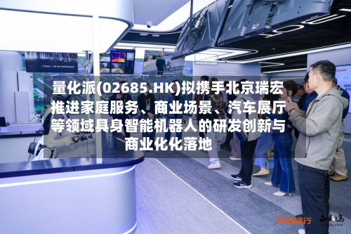 量化派(02685.HK)拟携手北京瑞宏推进家庭服务	、商业场景、汽车展厅等领域具身智能机器人的研发创新与商业化化落地-第2张图片